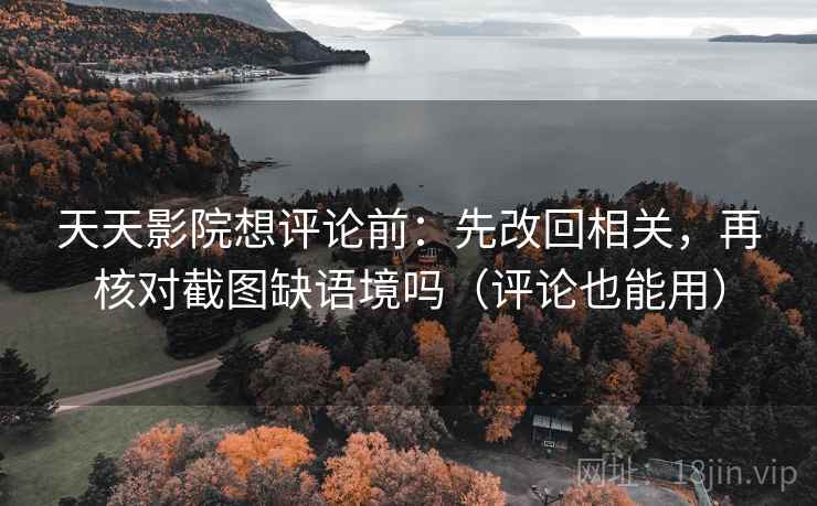 天天影院想评论前：先改回相关，再核对截图缺语境吗（评论也能用）
