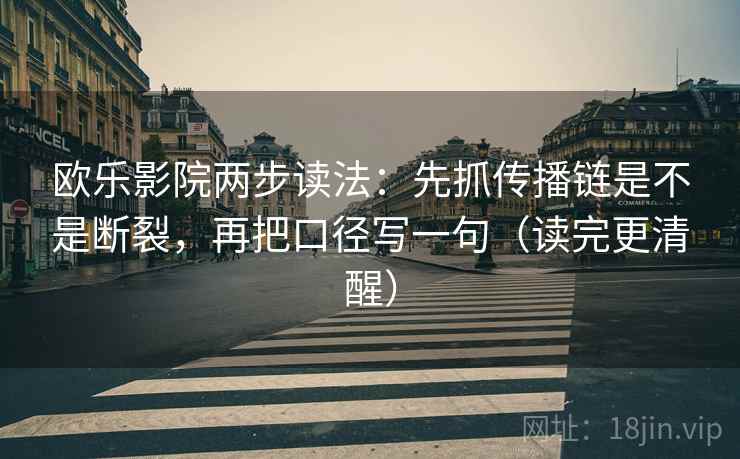 欧乐影院两步读法：先抓传播链是不是断裂，再把口径写一句（读完更清醒）