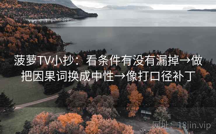 菠萝TV小抄：看条件有没有漏掉→做把因果词换成中性→像打口径补丁