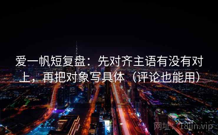 爱一帆短复盘：先对齐主语有没有对上，再把对象写具体（评论也能用）