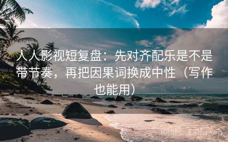人人影视短复盘：先对齐配乐是不是带节奏，再把因果词换成中性（写作也能用）