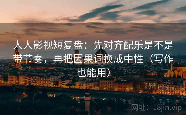 人人影视短复盘：先对齐配乐是不是带节奏，再把因果词换成中性（写作也能用）