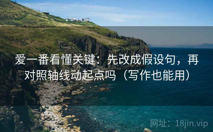 爱一番看懂关键：先改成假设句，再对照轴线动起点吗（写作也能用）