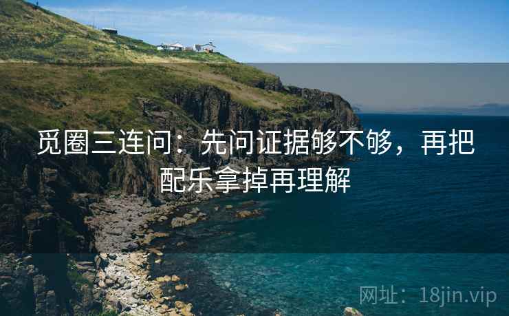 觅圈三连问：先问证据够不够，再把配乐拿掉再理解