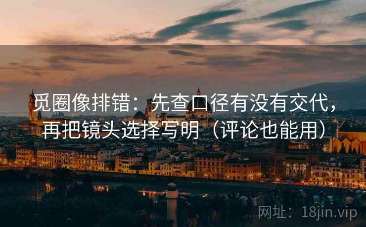 觅圈像排错：先查口径有没有交代，再把镜头选择写明（评论也能用）