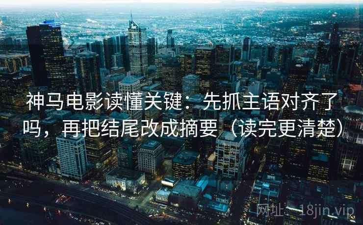 神马电影读懂关键：先抓主语对齐了吗，再把结尾改成摘要（读完更清楚）