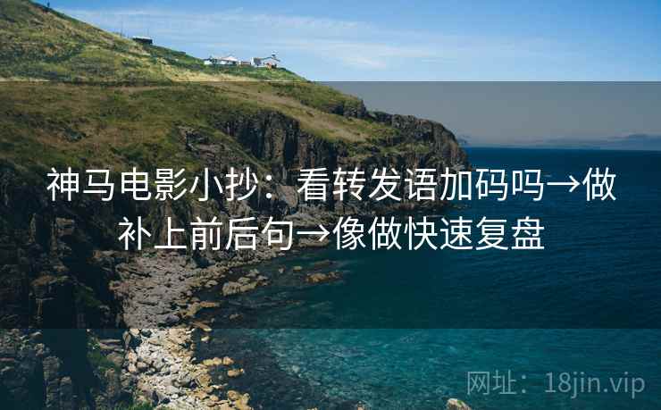 神马电影小抄：看转发语加码吗→做补上前后句→像做快速复盘