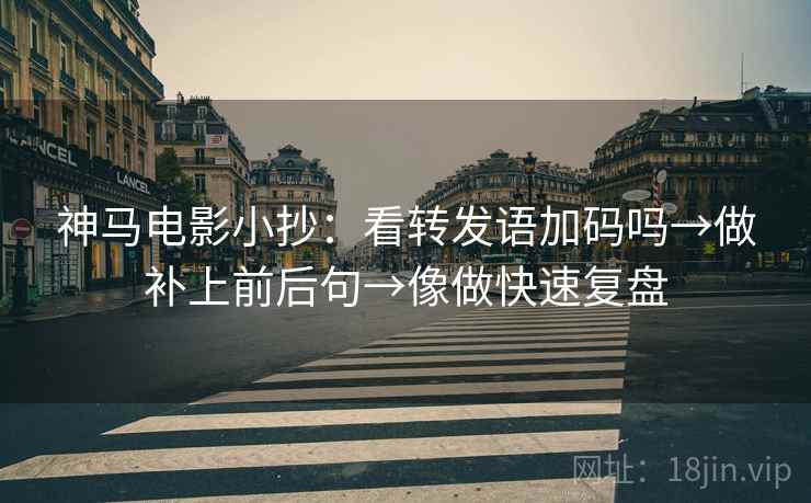 神马电影小抄：看转发语加码吗→做补上前后句→像做快速复盘