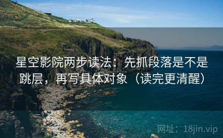 星空影院两步读法：先抓段落是不是跳层，再写具体对象（读完更清醒）
