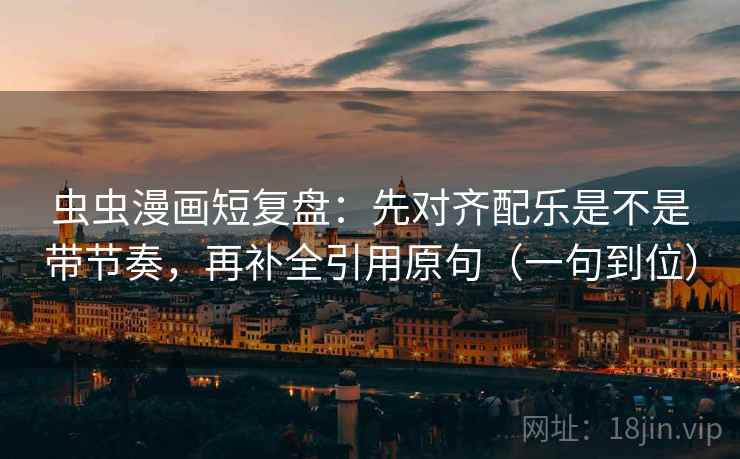 虫虫漫画短复盘：先对齐配乐是不是带节奏，再补全引用原句（一句到位）