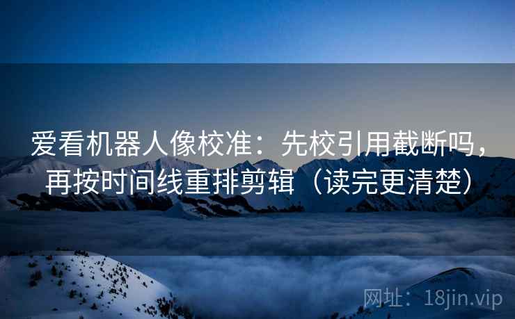 爱看机器人像校准：先校引用截断吗，再按时间线重排剪辑（读完更清楚）
