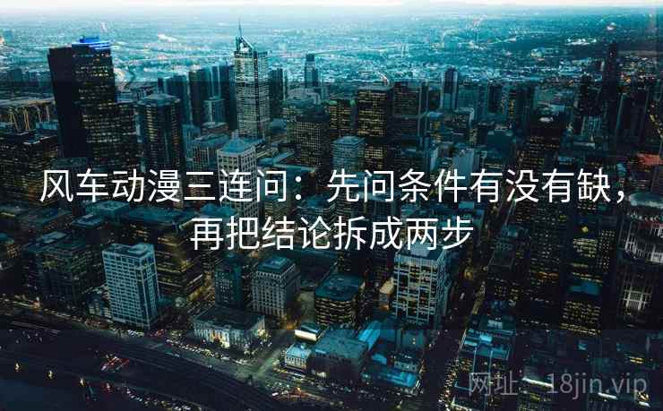 风车动漫三连问：先问条件有没有缺，再把结论拆成两步
