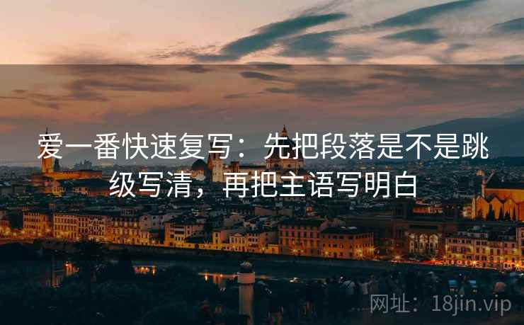 爱一番快速复写：先把段落是不是跳级写清，再把主语写明白