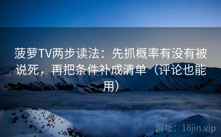 菠萝TV两步读法：先抓概率有没有被说死，再把条件补成清单（评论也能用）