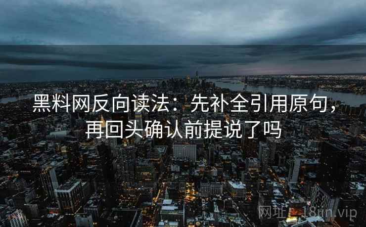 黑料网反向读法：先补全引用原句，再回头确认前提说了吗