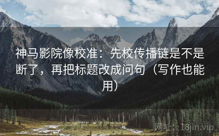 神马影院像校准：先校传播链是不是断了，再把标题改成问句（写作也能用）