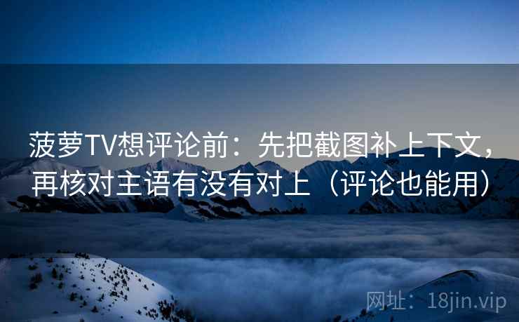 菠萝TV想评论前：先把截图补上下文，再核对主语有没有对上（评论也能用）