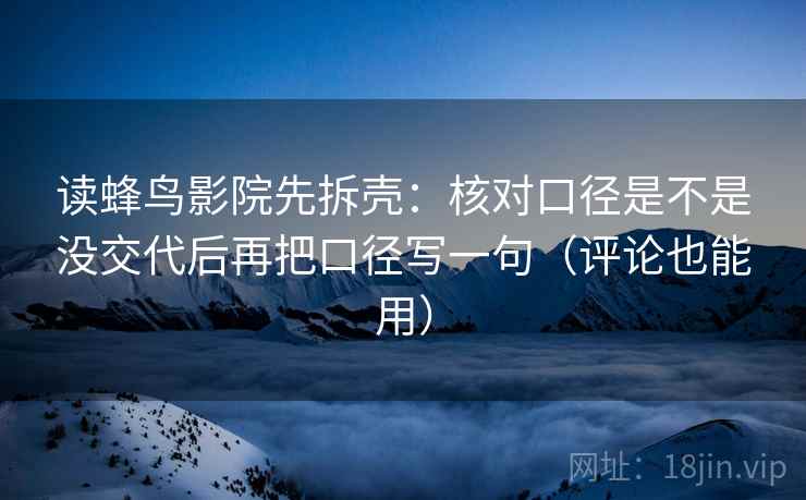 读蜂鸟影院先拆壳：核对口径是不是没交代后再把口径写一句（评论也能用）