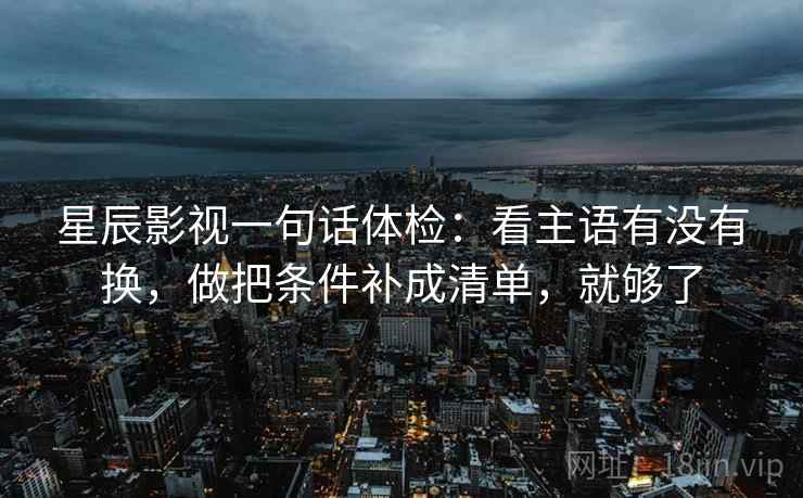 星辰影视一句话体检：看主语有没有换，做把条件补成清单，就够了