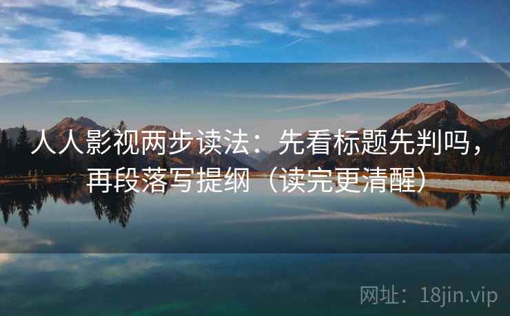人人影视两步读法：先看标题先判吗，再段落写提纲（读完更清醒）