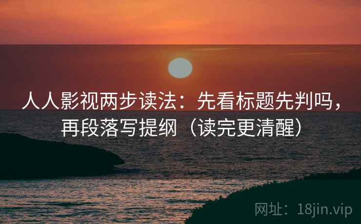 人人影视两步读法：先看标题先判吗，再段落写提纲（读完更清醒）