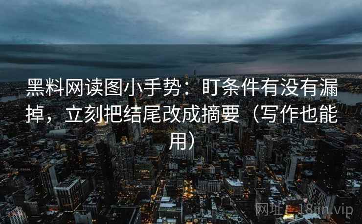 黑料网读图小手势：盯条件有没有漏掉，立刻把结尾改成摘要（写作也能用）