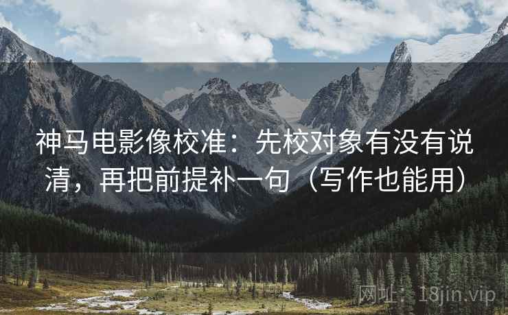 神马电影像校准：先校对象有没有说清，再把前提补一句（写作也能用）