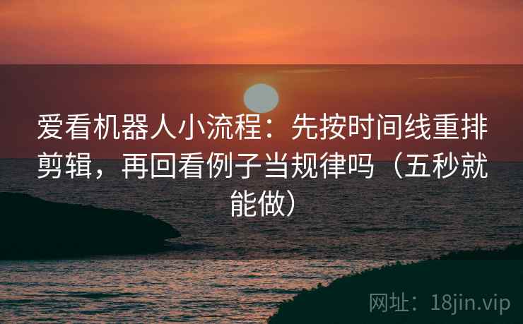 爱看机器人小流程：先按时间线重排剪辑，再回看例子当规律吗（五秒就能做）