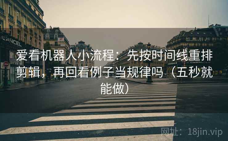爱看机器人小流程：先按时间线重排剪辑，再回看例子当规律吗（五秒就能做）