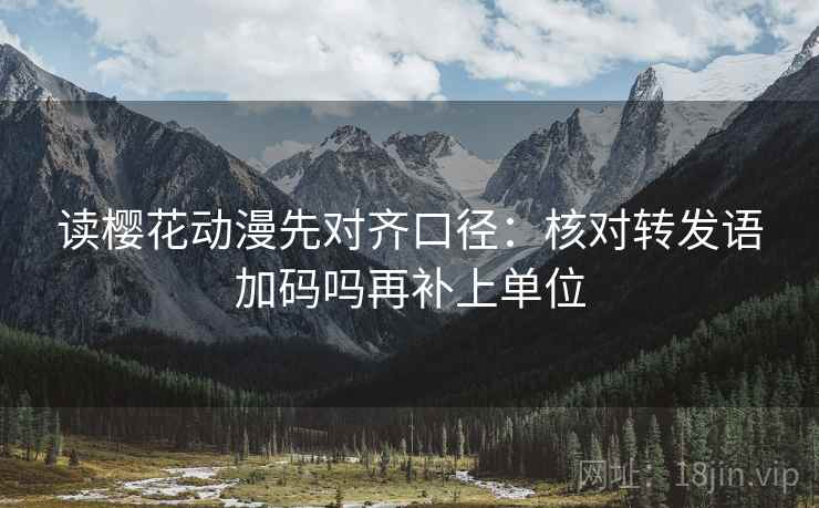 读樱花动漫先对齐口径：核对转发语加码吗再补上单位