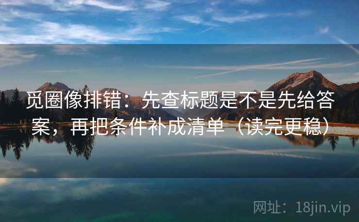 觅圈像排错：先查标题是不是先给答案，再把条件补成清单（读完更稳）