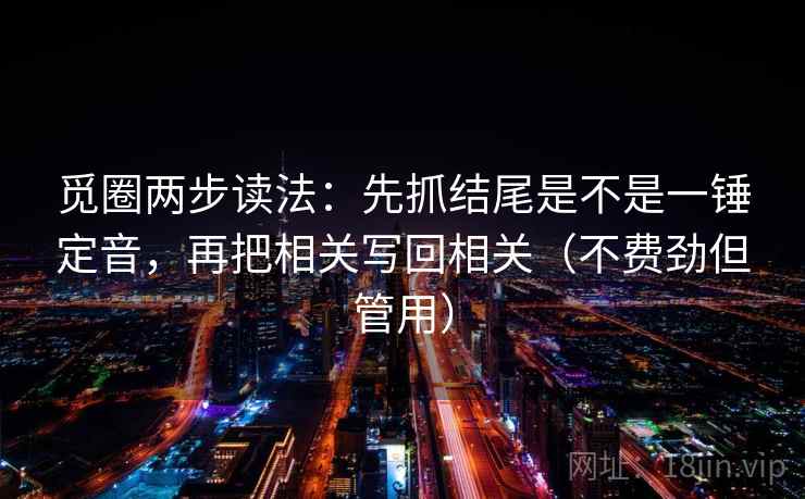 觅圈两步读法：先抓结尾是不是一锤定音，再把相关写回相关（不费劲但管用）