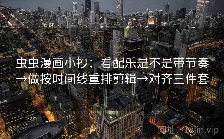 虫虫漫画小抄：看配乐是不是带节奏→做按时间线重排剪辑→对齐三件套