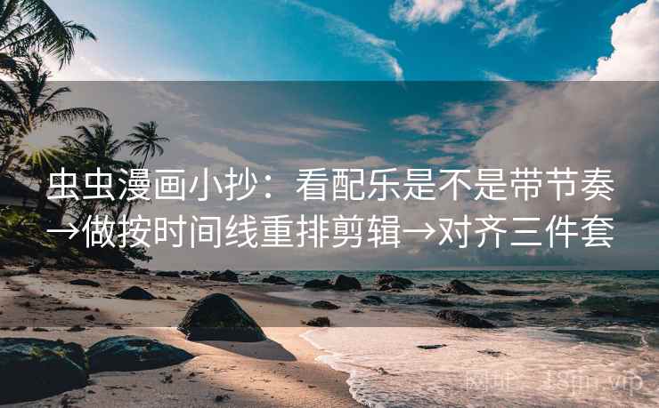 虫虫漫画小抄：看配乐是不是带节奏→做按时间线重排剪辑→对齐三件套