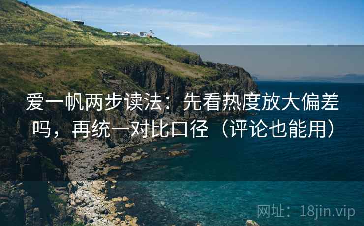 爱一帆两步读法：先看热度放大偏差吗，再统一对比口径（评论也能用）