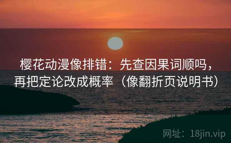 樱花动漫像排错：先查因果词顺吗，再把定论改成概率（像翻折页说明书）