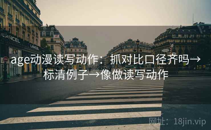 age动漫读写动作：抓对比口径齐吗→标清例子→像做读写动作