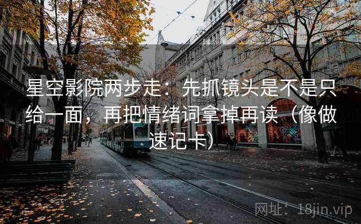 星空影院两步走：先抓镜头是不是只给一面，再把情绪词拿掉再读（像做速记卡）