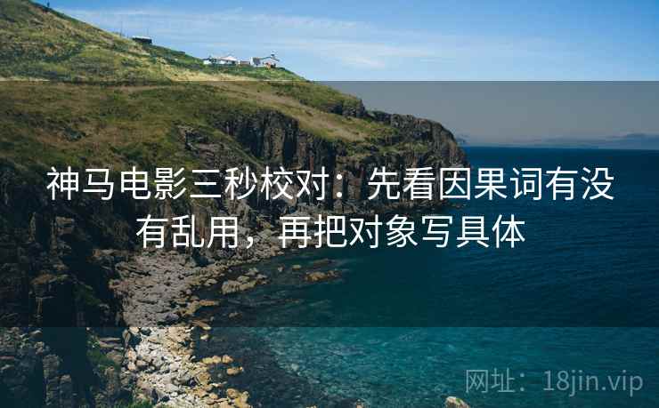 神马电影三秒校对：先看因果词有没有乱用，再把对象写具体