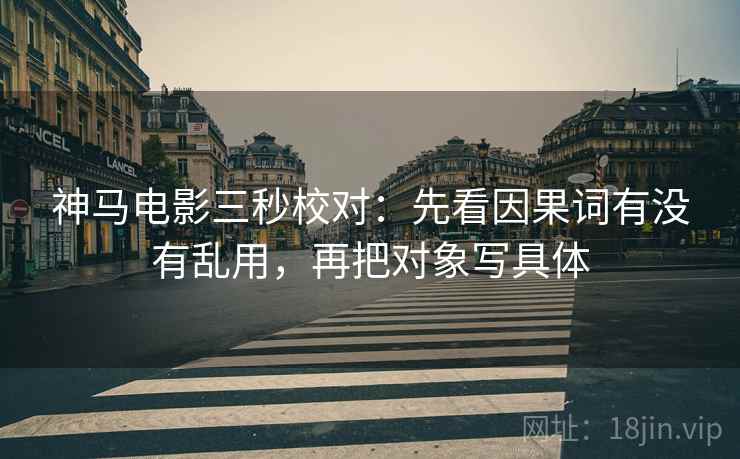 神马电影三秒校对：先看因果词有没有乱用，再把对象写具体