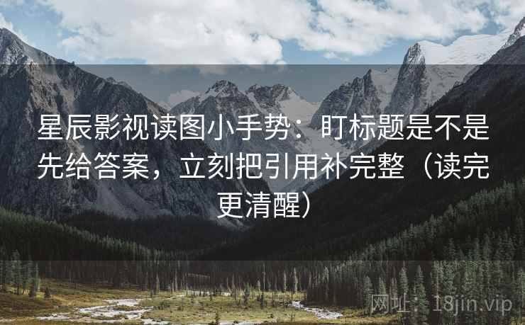 星辰影视读图小手势：盯标题是不是先给答案，立刻把引用补完整（读完更清醒）