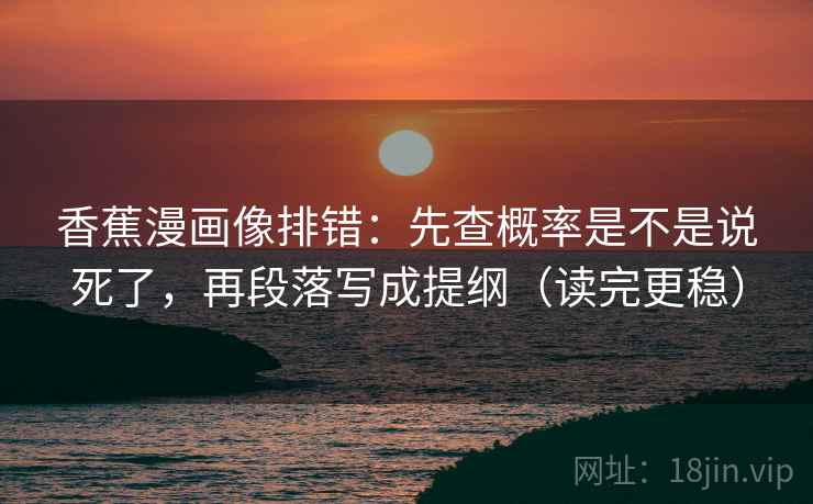 香蕉漫画像排错：先查概率是不是说死了，再段落写成提纲（读完更稳）