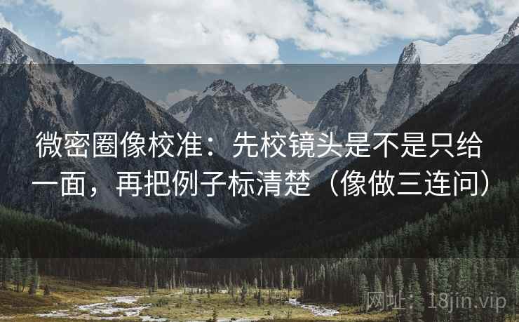微密圈像校准：先校镜头是不是只给一面，再把例子标清楚（像做三连问）