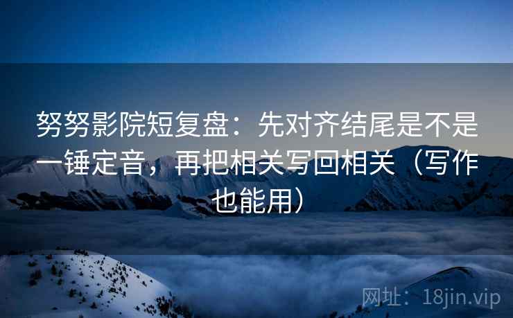 努努影院短复盘：先对齐结尾是不是一锤定音，再把相关写回相关（写作也能用）