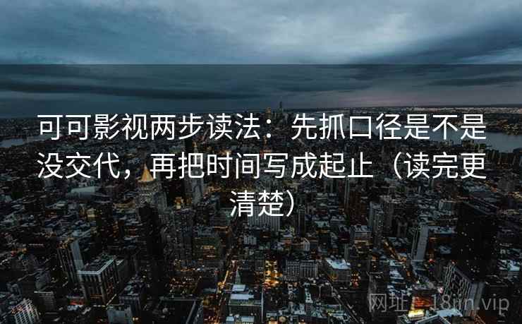 可可影视两步读法：先抓口径是不是没交代，再把时间写成起止（读完更清楚）