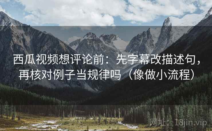 西瓜视频想评论前：先字幕改描述句，再核对例子当规律吗（像做小流程）