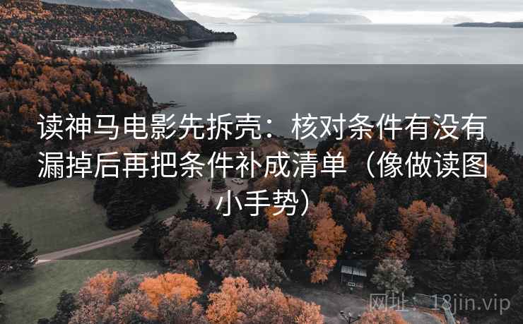 读神马电影先拆壳：核对条件有没有漏掉后再把条件补成清单（像做读图小手势）