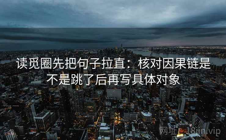 读觅圈先把句子拉直：核对因果链是不是跳了后再写具体对象