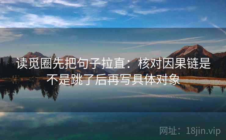 读觅圈先把句子拉直：核对因果链是不是跳了后再写具体对象