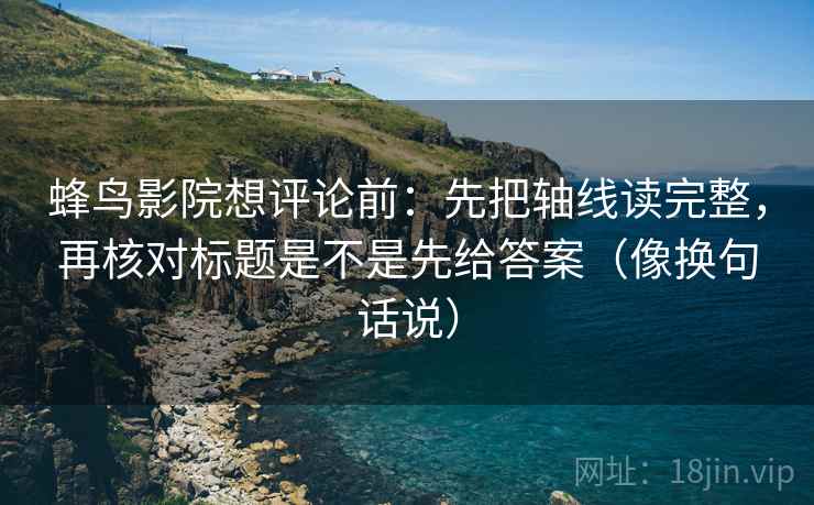 蜂鸟影院想评论前：先把轴线读完整，再核对标题是不是先给答案（像换句话说）